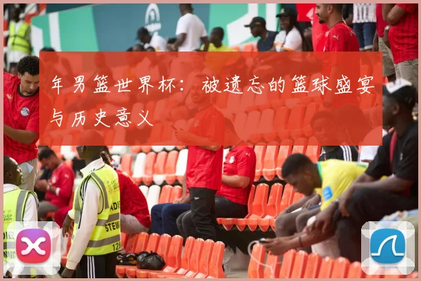 年男篮世界杯：被遗忘的篮球盛宴与历史意义