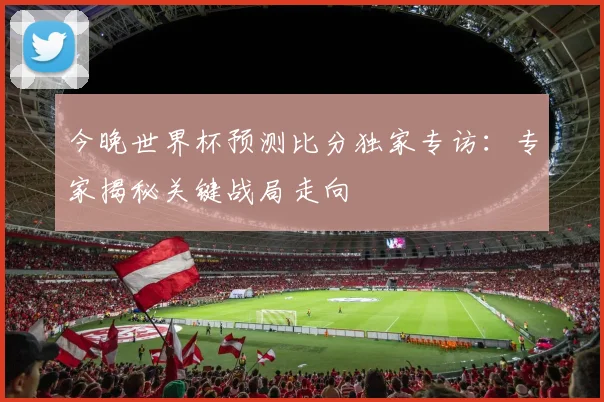 今晚世界杯预测比分独家专访：专家揭秘关键战局走向