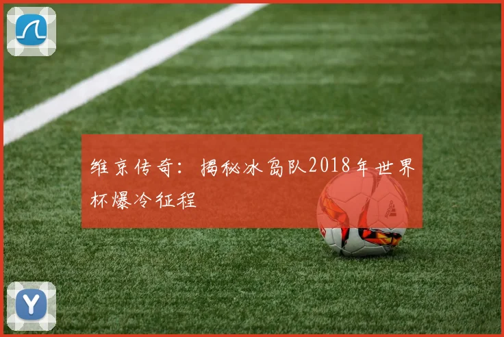 维京传奇：揭秘冰岛队2018年世界杯爆冷征程