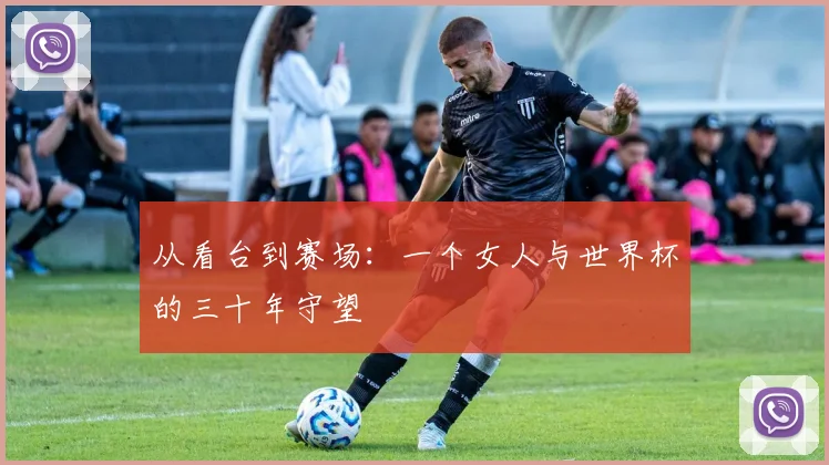 从看台到赛场：一个女人与世界杯的三十年守望
