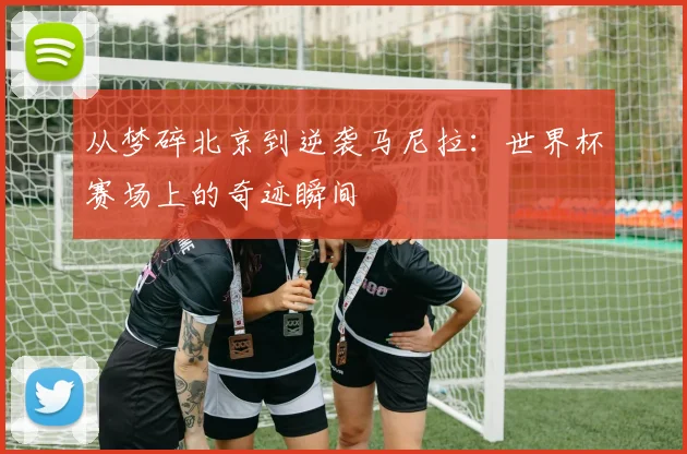 从梦碎北京到逆袭马尼拉：世界杯赛场上的奇迹瞬间