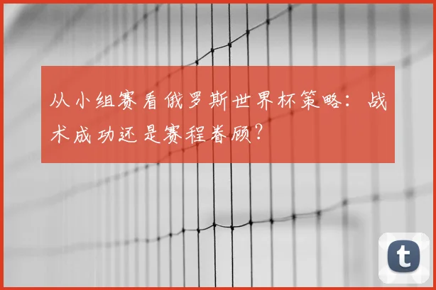 从小组赛看俄罗斯世界杯策略：战术成功还是赛程眷顾？
