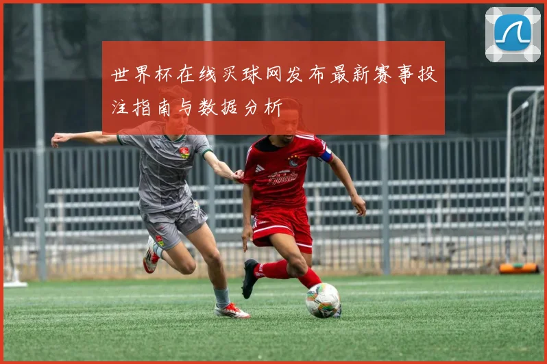 世界杯在线买球网发布最新赛事投注指南与数据分析