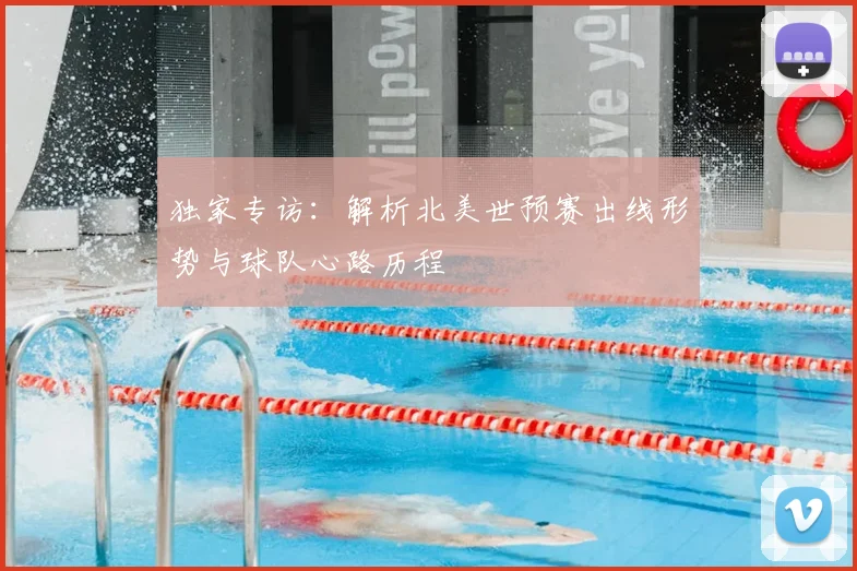 独家专访:解析北美世预赛出线形势与球队心路历程