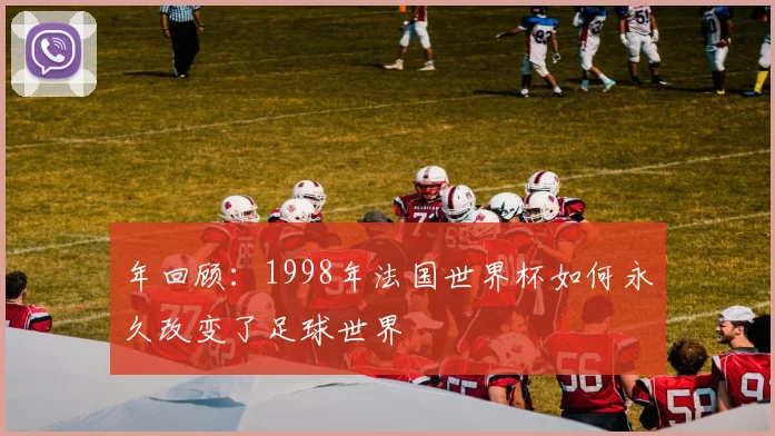 年回顾:1998年法国世界杯如何永久改变了足球世界