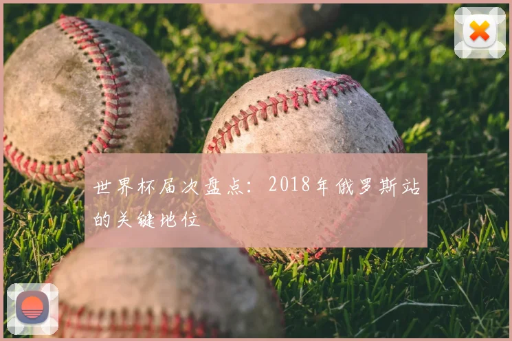 世界杯届次盘点:2018年俄罗斯站的关键地位