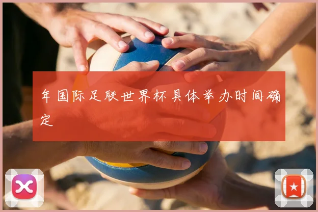 年国际足联世界杯具体举办时间确定
