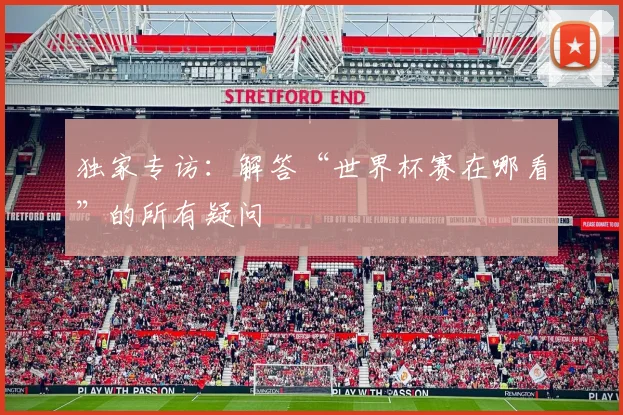 独家专访：解答“世界杯赛在哪看”的所有疑问