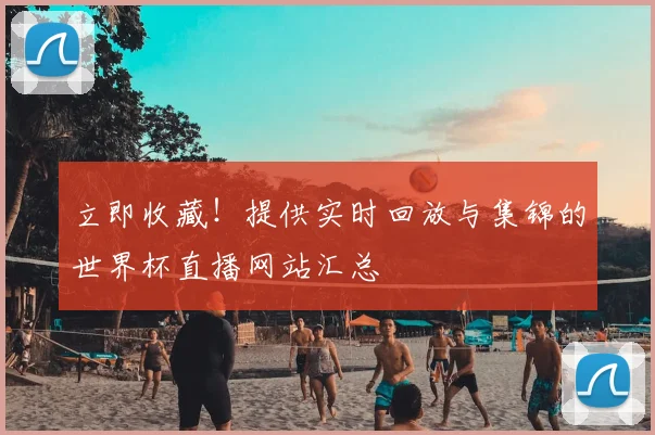 立即收藏!提供实时回放与集锦的世界杯直播网站汇总