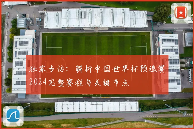 独家专访:解析中国世界杯预选赛2024完整赛程与关键节点