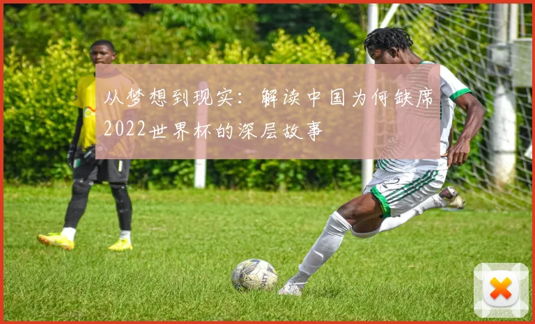 从梦想到现实：解读中国为何缺席2022世界杯的深层故事