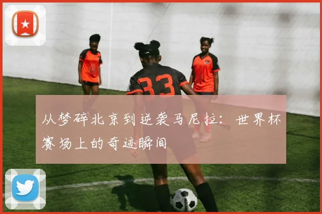 从梦碎北京到逆袭马尼拉：世界杯赛场上的奇迹瞬间