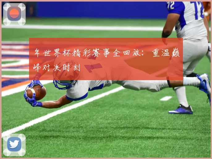 年世界杯精彩赛事全回放:重温巅峰对决时刻