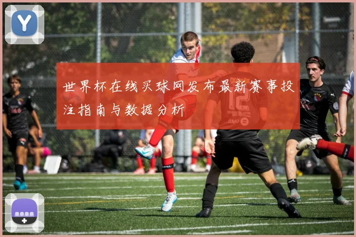 世界杯在线买球网发布最新赛事投注指南与数据分析