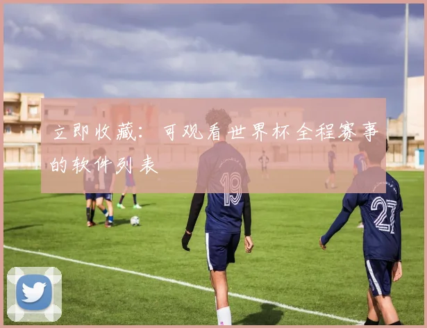 立即收藏：可观看世界杯全程赛事的软件列表