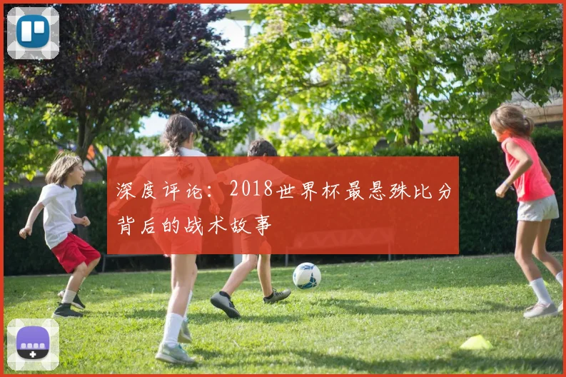 深度评论:2018世界杯最悬殊比分背后的战术故事