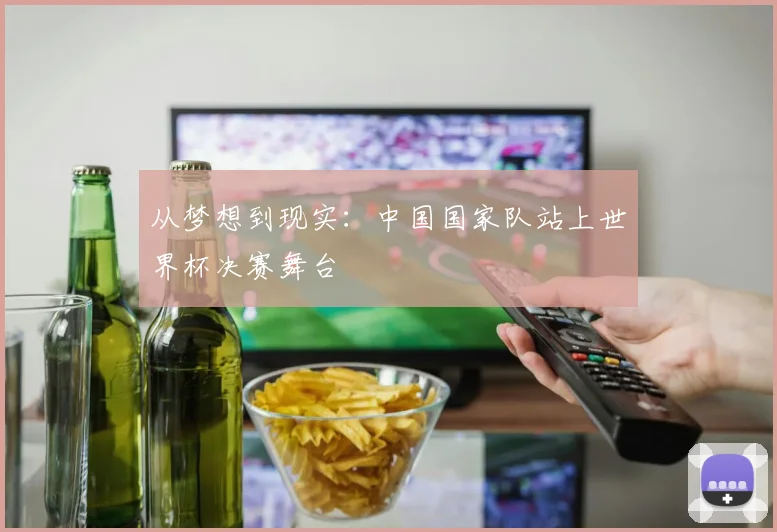 从梦想到现实：中国国家队站上世界杯决赛舞台