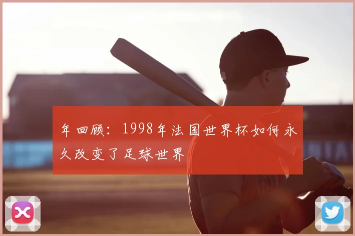 年回顾:1998年法国世界杯如何永久改变了足球世界