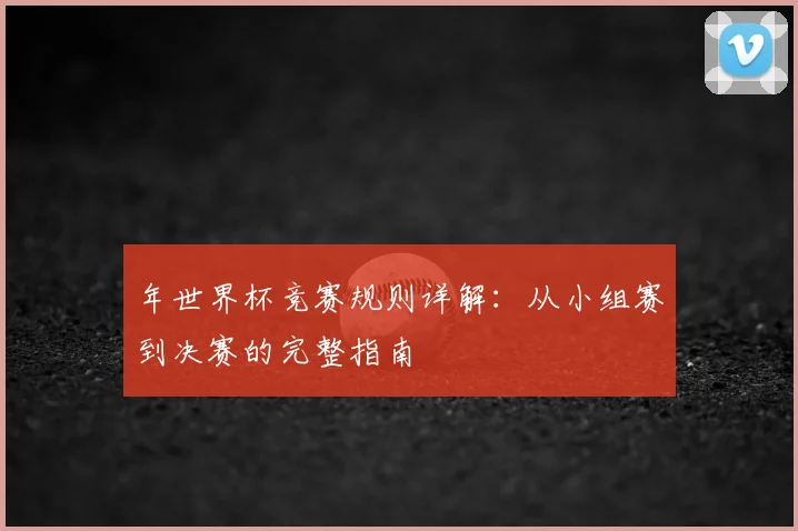 年世界杯竞赛规则详解:从小组赛到决赛的完整指南