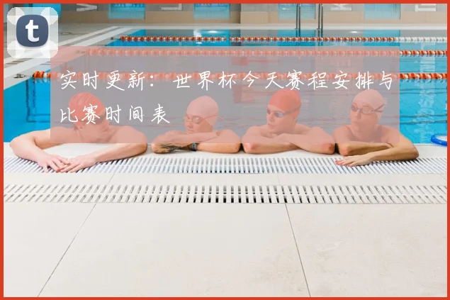 实时更新:世界杯今天赛程安排与比赛时间表