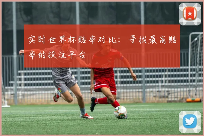 实时世界杯赔率对比:寻找最高赔率的投注平台