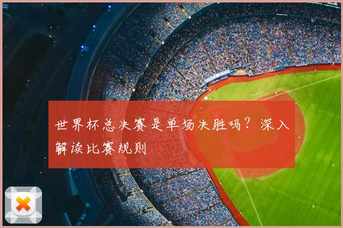 世界杯总决赛是单场决胜吗？深入解读比赛规则