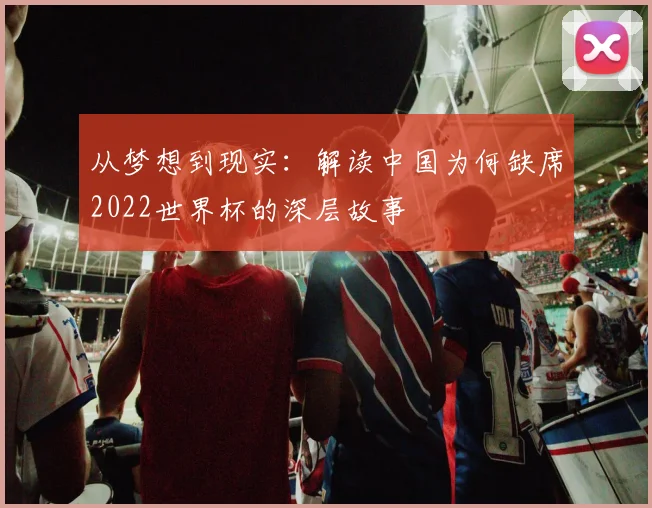 从梦想到现实：解读中国为何缺席2022世界杯的深层故事
