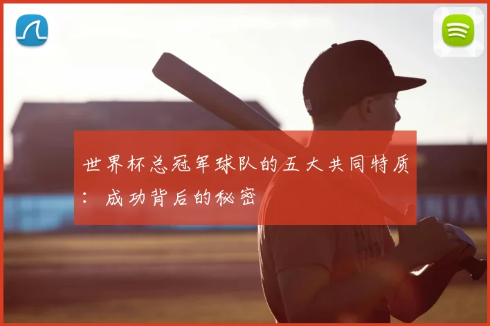 世界杯总冠军球队的五大共同特质:成功背后的秘密