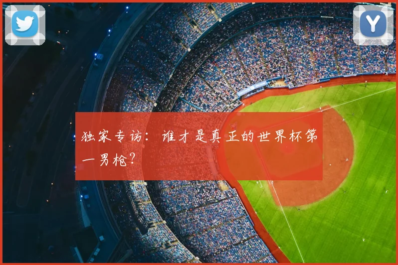 独家专访：谁才是真正的世界杯第一男枪？