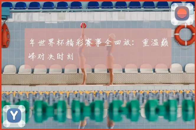 年世界杯精彩赛事全回放:重温巅峰对决时刻