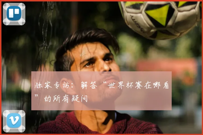 独家专访：解答“世界杯赛在哪看”的所有疑问