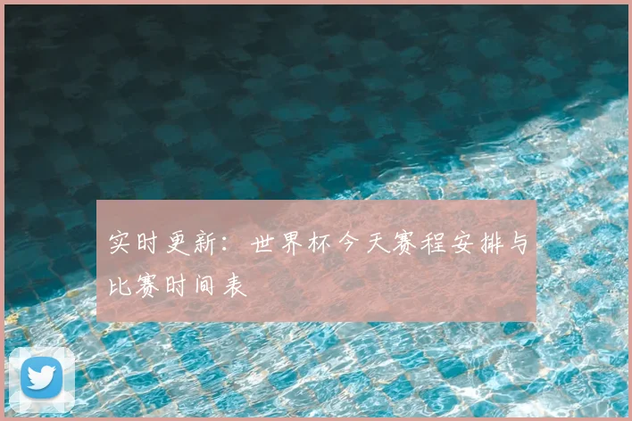 实时更新:世界杯今天赛程安排与比赛时间表