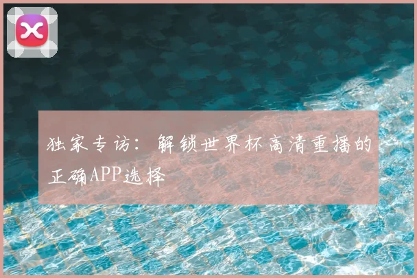 独家专访：解锁世界杯高清重播的正确APP选择