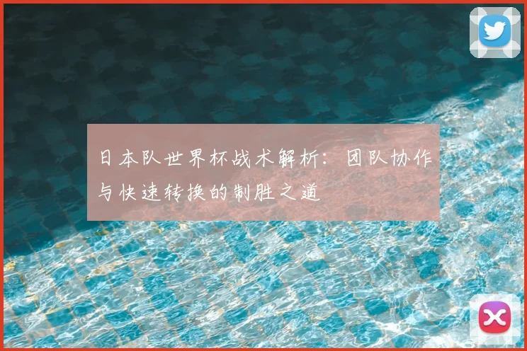 日本队世界杯战术解析:团队协作与快速转换的制胜之道